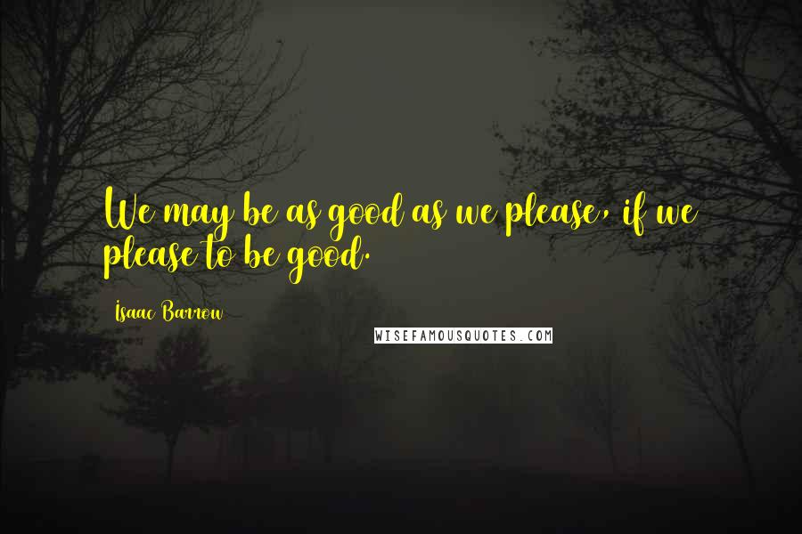 Isaac Barrow Quotes: We may be as good as we please, if we please to be good.