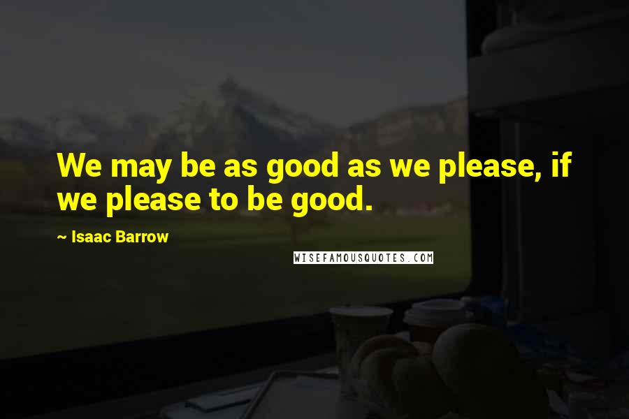 Isaac Barrow Quotes: We may be as good as we please, if we please to be good.