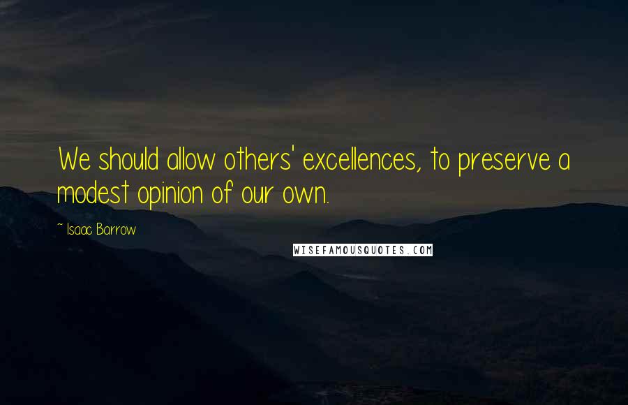 Isaac Barrow Quotes: We should allow others' excellences, to preserve a modest opinion of our own.