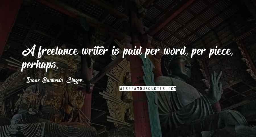 Isaac Bashevis Singer Quotes: A freelance writer is paid per word, per piece, perhaps.