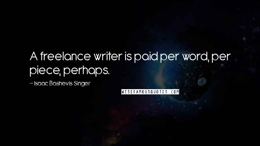 Isaac Bashevis Singer Quotes: A freelance writer is paid per word, per piece, perhaps.