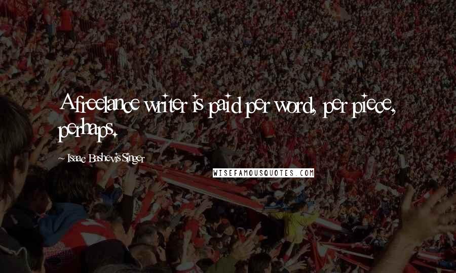 Isaac Bashevis Singer Quotes: A freelance writer is paid per word, per piece, perhaps.