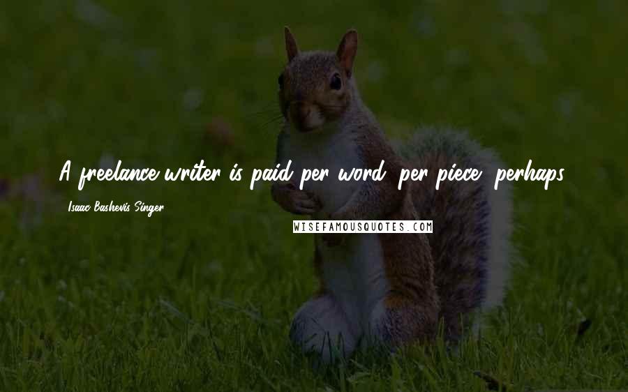 Isaac Bashevis Singer Quotes: A freelance writer is paid per word, per piece, perhaps.