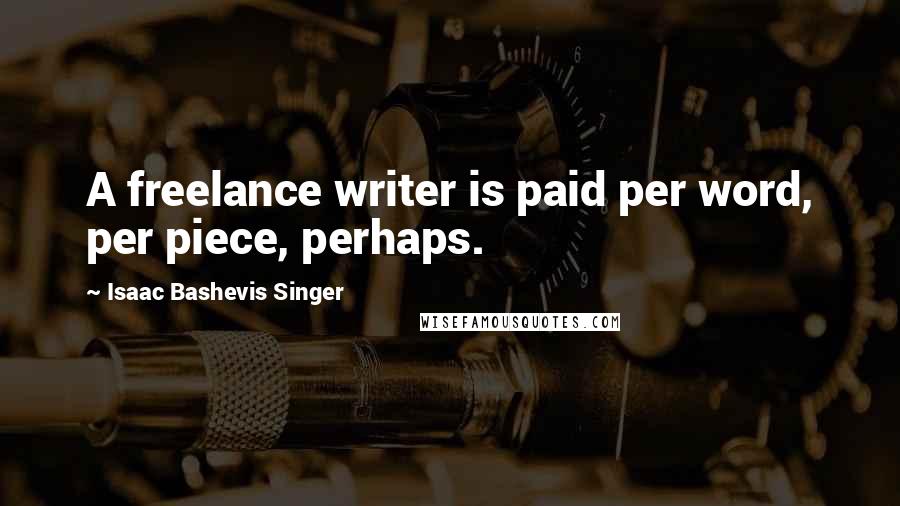 Isaac Bashevis Singer Quotes: A freelance writer is paid per word, per piece, perhaps.