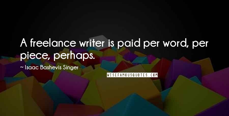 Isaac Bashevis Singer Quotes: A freelance writer is paid per word, per piece, perhaps.