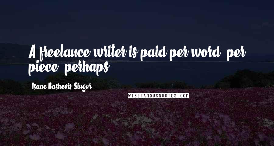 Isaac Bashevis Singer Quotes: A freelance writer is paid per word, per piece, perhaps.