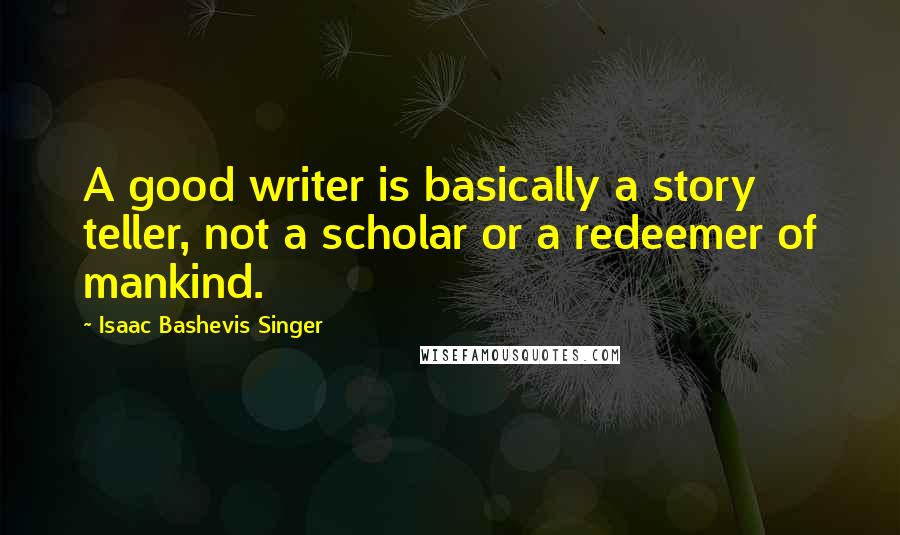 Isaac Bashevis Singer Quotes: A good writer is basically a story teller, not a scholar or a redeemer of mankind.