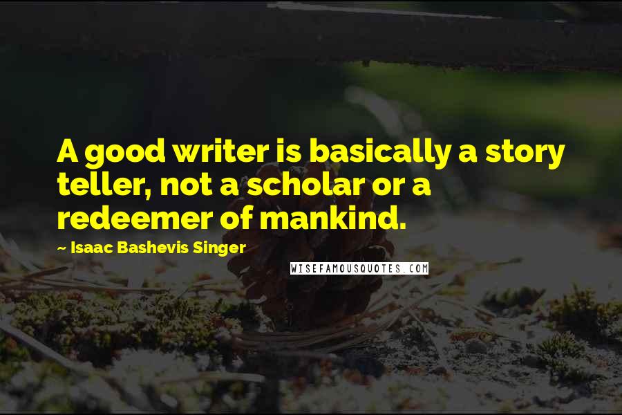 Isaac Bashevis Singer Quotes: A good writer is basically a story teller, not a scholar or a redeemer of mankind.