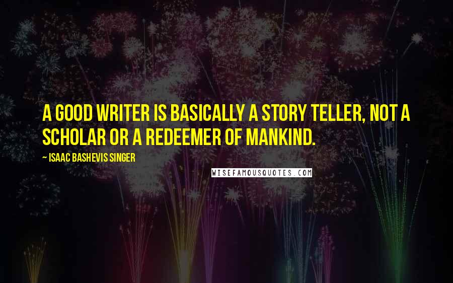 Isaac Bashevis Singer Quotes: A good writer is basically a story teller, not a scholar or a redeemer of mankind.