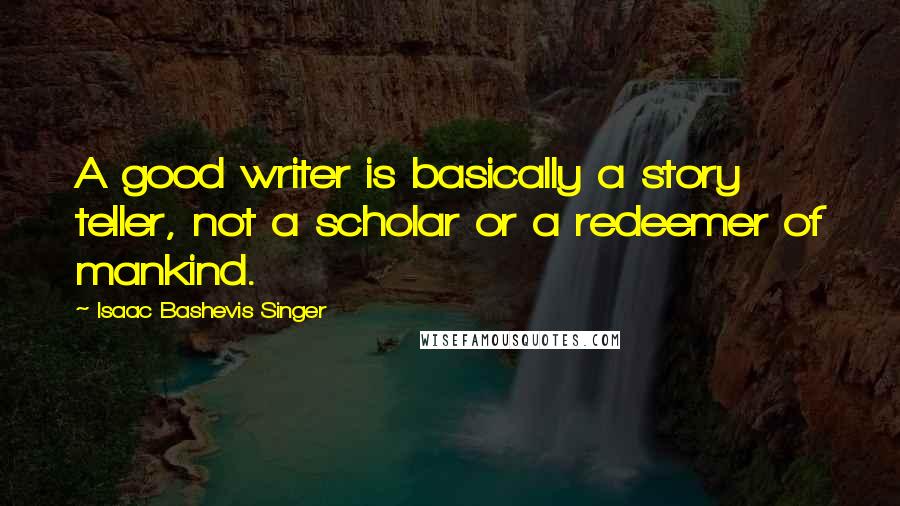 Isaac Bashevis Singer Quotes: A good writer is basically a story teller, not a scholar or a redeemer of mankind.