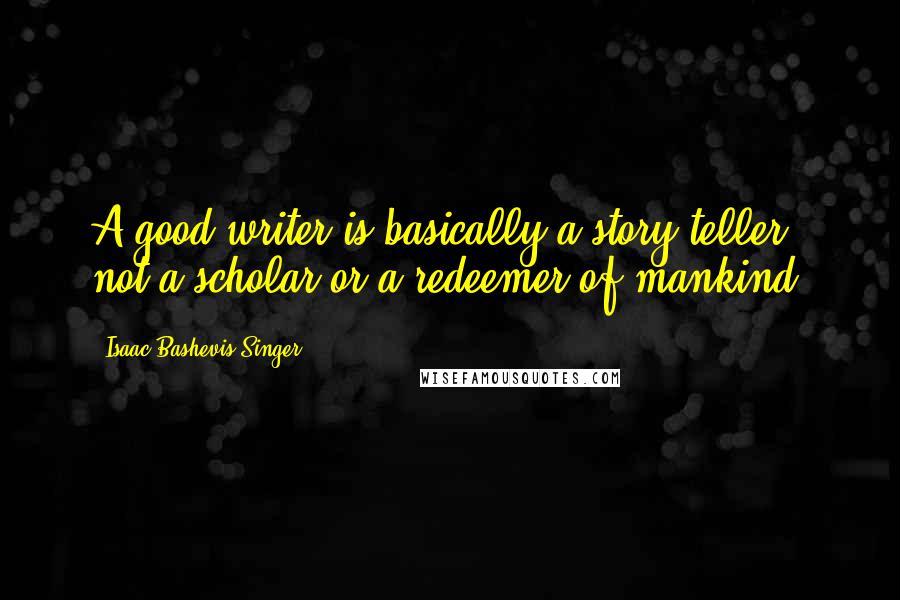 Isaac Bashevis Singer Quotes: A good writer is basically a story teller, not a scholar or a redeemer of mankind.