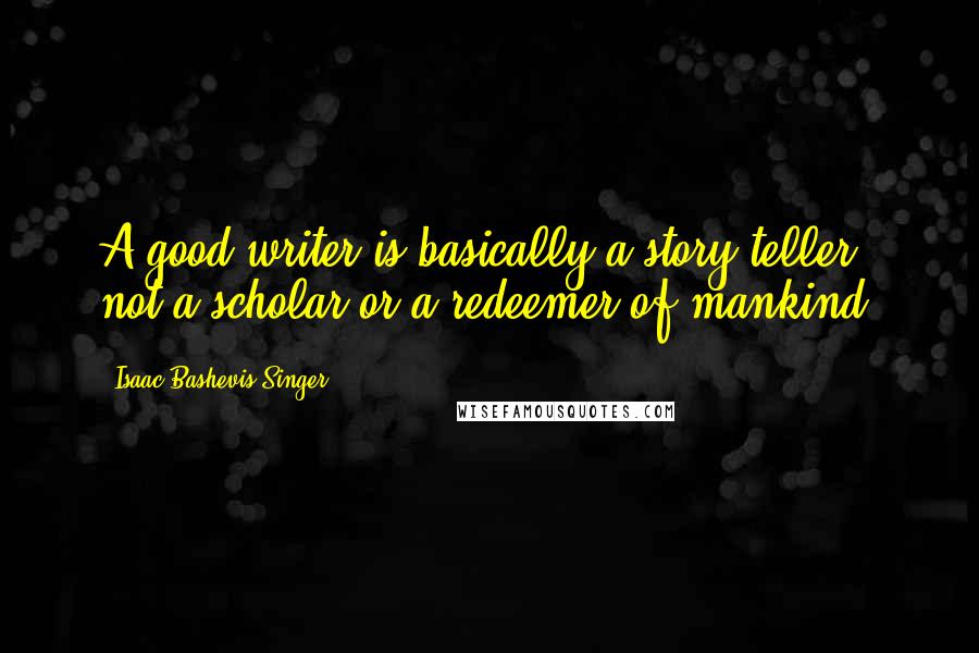 Isaac Bashevis Singer Quotes: A good writer is basically a story teller, not a scholar or a redeemer of mankind.