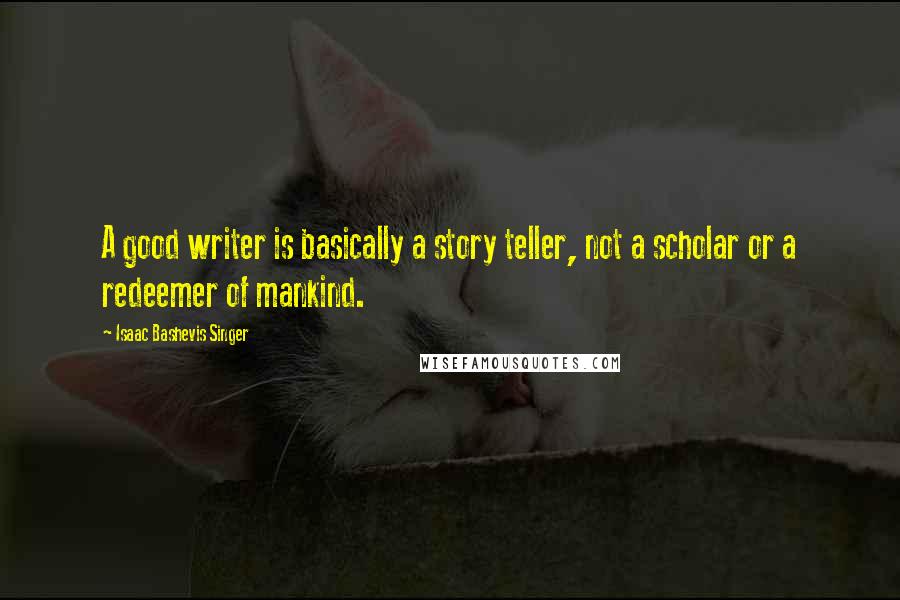 Isaac Bashevis Singer Quotes: A good writer is basically a story teller, not a scholar or a redeemer of mankind.