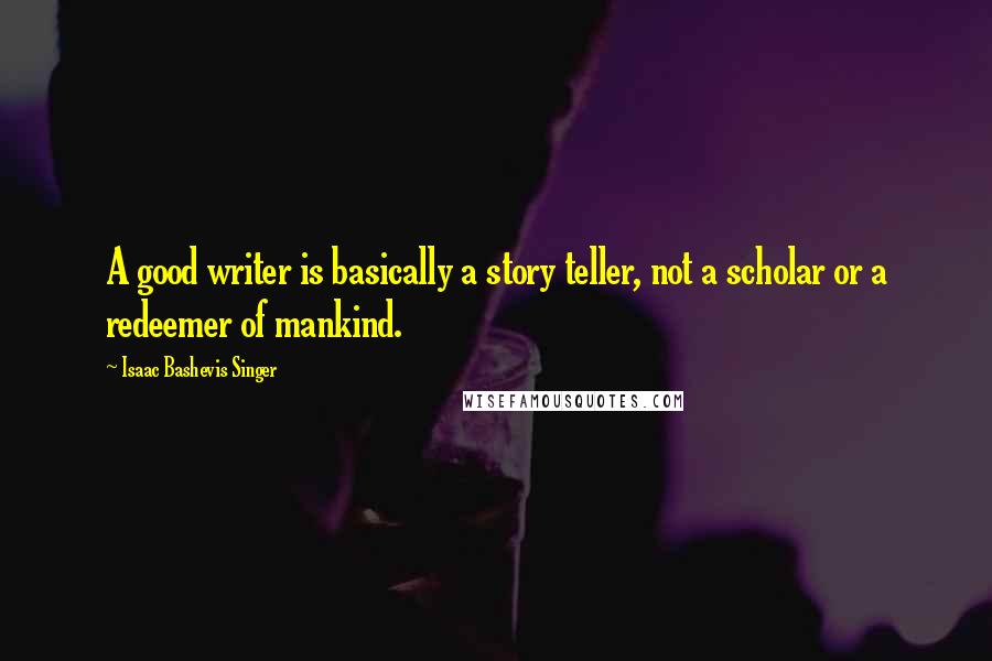 Isaac Bashevis Singer Quotes: A good writer is basically a story teller, not a scholar or a redeemer of mankind.