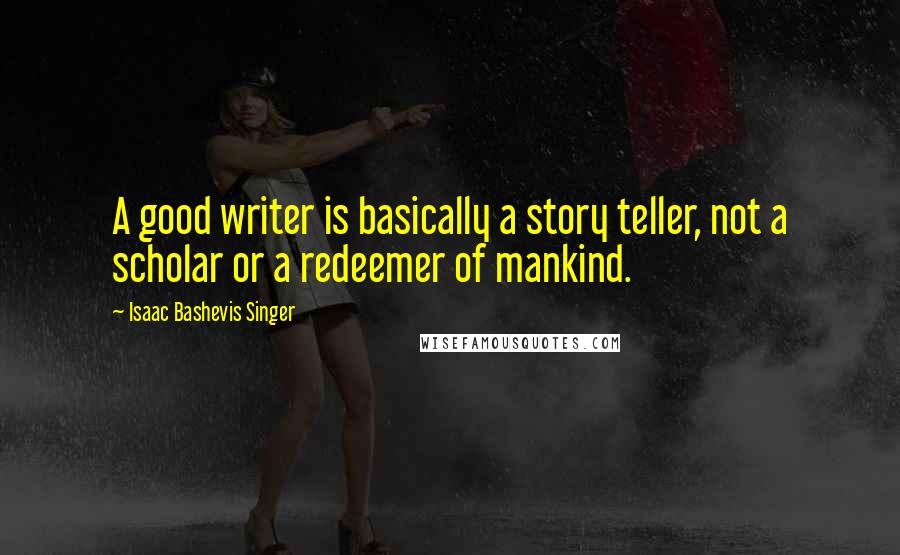 Isaac Bashevis Singer Quotes: A good writer is basically a story teller, not a scholar or a redeemer of mankind.