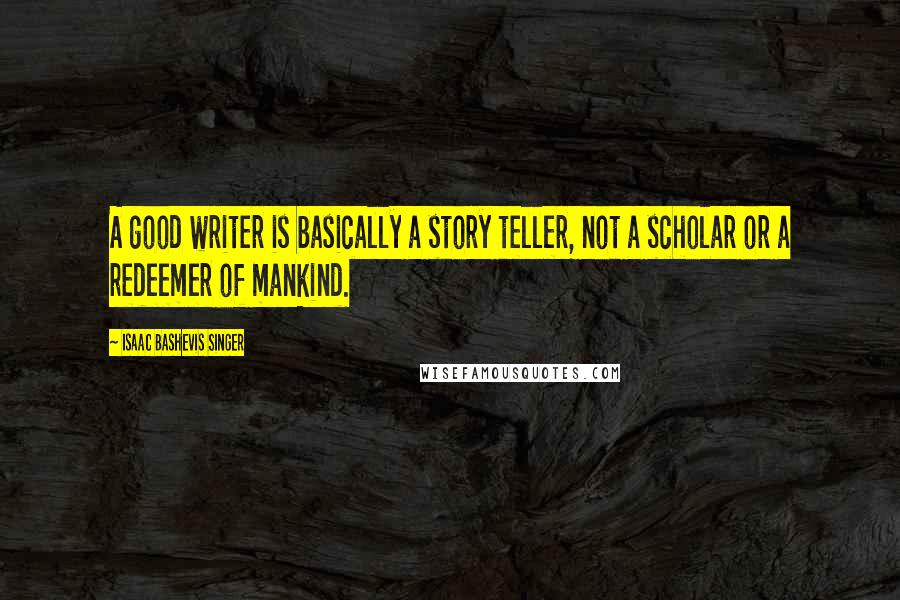 Isaac Bashevis Singer Quotes: A good writer is basically a story teller, not a scholar or a redeemer of mankind.