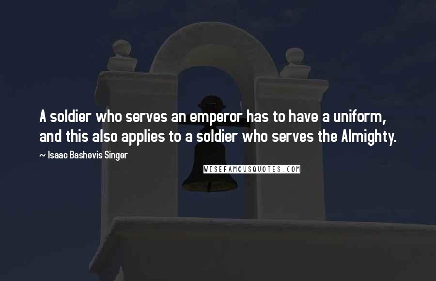 Isaac Bashevis Singer Quotes: A soldier who serves an emperor has to have a uniform, and this also applies to a soldier who serves the Almighty.