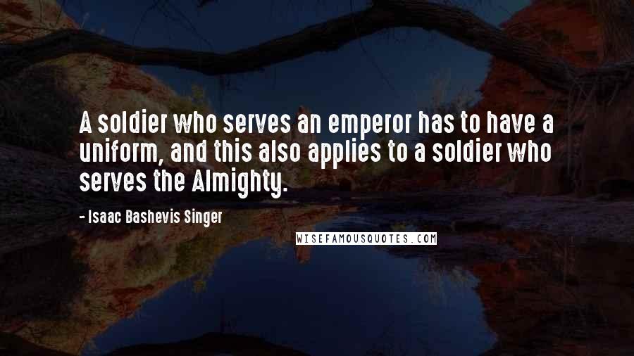 Isaac Bashevis Singer Quotes: A soldier who serves an emperor has to have a uniform, and this also applies to a soldier who serves the Almighty.