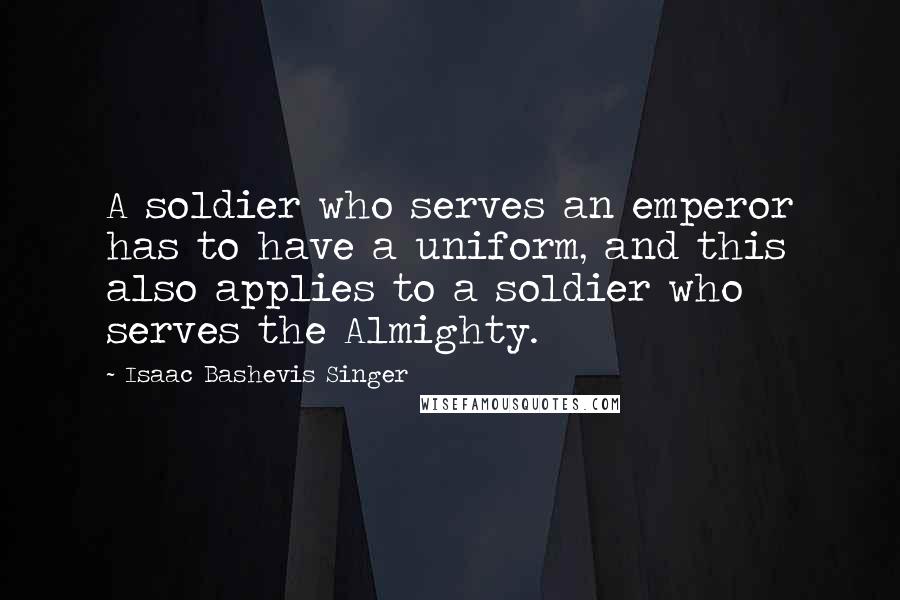 Isaac Bashevis Singer Quotes: A soldier who serves an emperor has to have a uniform, and this also applies to a soldier who serves the Almighty.