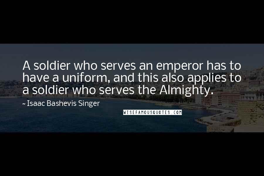 Isaac Bashevis Singer Quotes: A soldier who serves an emperor has to have a uniform, and this also applies to a soldier who serves the Almighty.