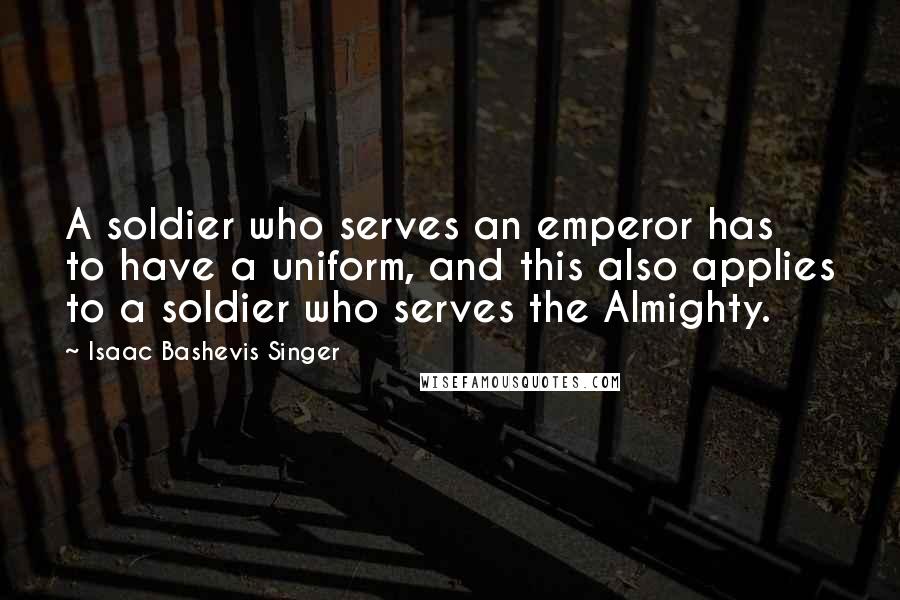 Isaac Bashevis Singer Quotes: A soldier who serves an emperor has to have a uniform, and this also applies to a soldier who serves the Almighty.