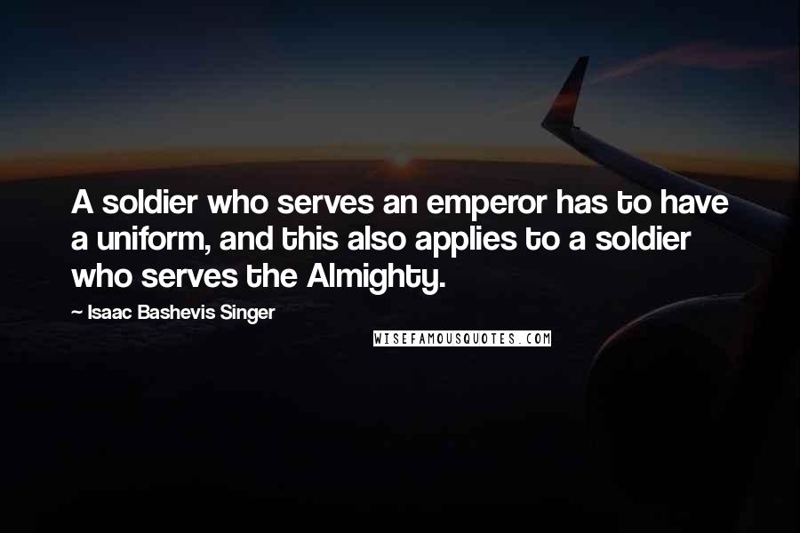 Isaac Bashevis Singer Quotes: A soldier who serves an emperor has to have a uniform, and this also applies to a soldier who serves the Almighty.