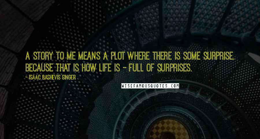 Isaac Bashevis Singer Quotes: A story to me means a plot where there is some surprise. Because that is how life is - full of surprises.