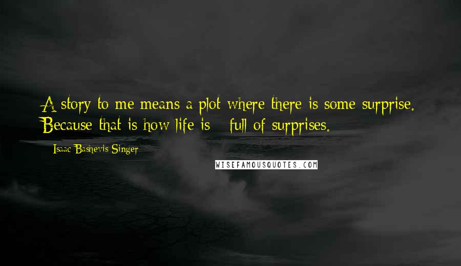 Isaac Bashevis Singer Quotes: A story to me means a plot where there is some surprise. Because that is how life is - full of surprises.