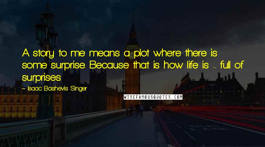 Isaac Bashevis Singer Quotes: A story to me means a plot where there is some surprise. Because that is how life is - full of surprises.