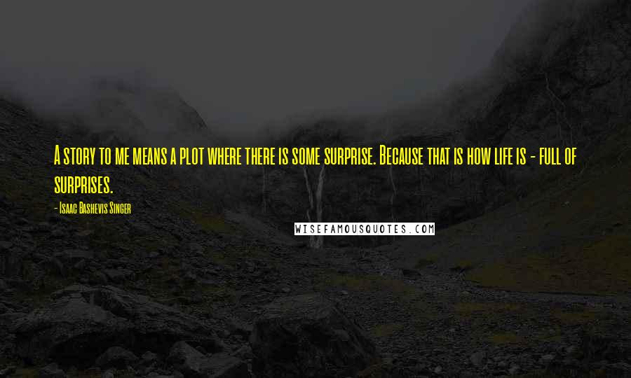 Isaac Bashevis Singer Quotes: A story to me means a plot where there is some surprise. Because that is how life is - full of surprises.