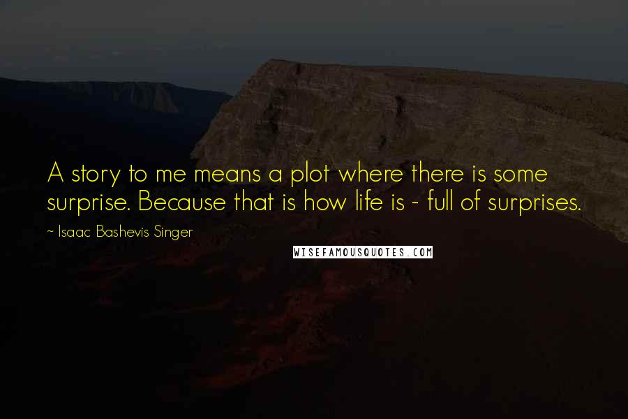 Isaac Bashevis Singer Quotes: A story to me means a plot where there is some surprise. Because that is how life is - full of surprises.