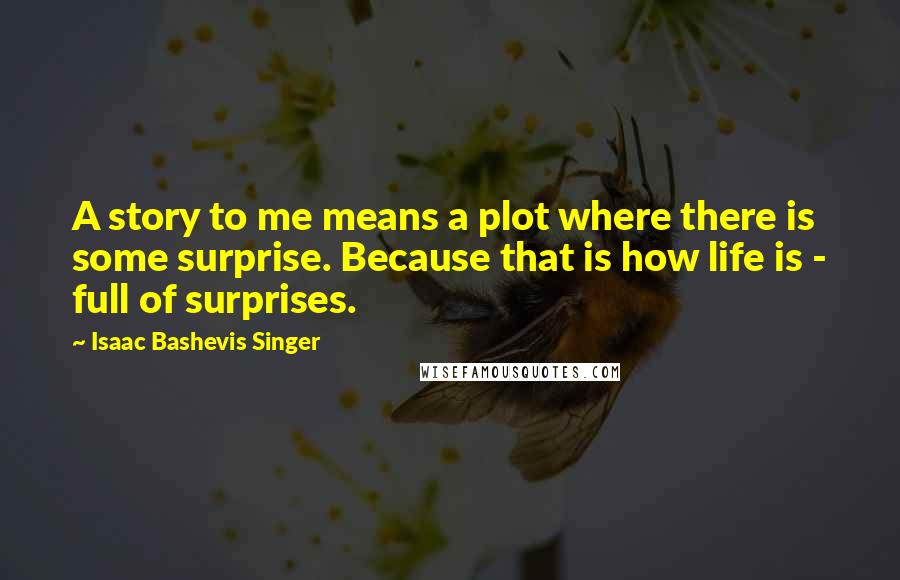 Isaac Bashevis Singer Quotes: A story to me means a plot where there is some surprise. Because that is how life is - full of surprises.