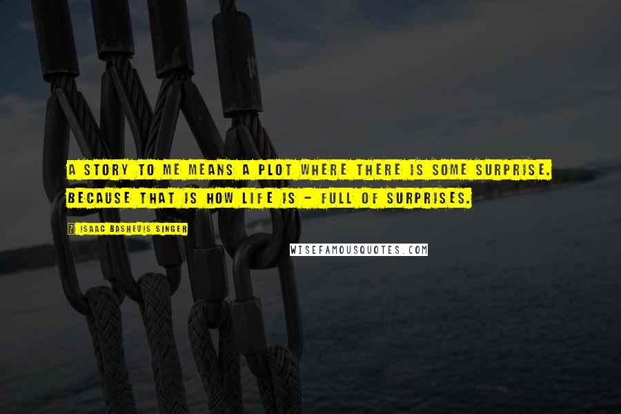 Isaac Bashevis Singer Quotes: A story to me means a plot where there is some surprise. Because that is how life is - full of surprises.