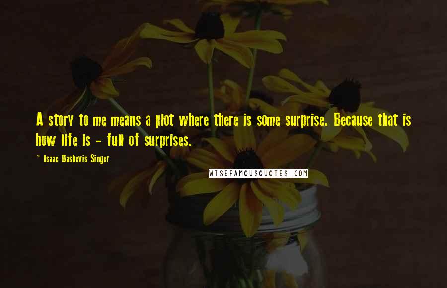 Isaac Bashevis Singer Quotes: A story to me means a plot where there is some surprise. Because that is how life is - full of surprises.