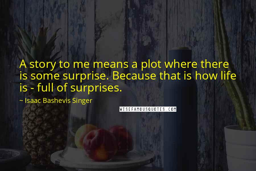 Isaac Bashevis Singer Quotes: A story to me means a plot where there is some surprise. Because that is how life is - full of surprises.