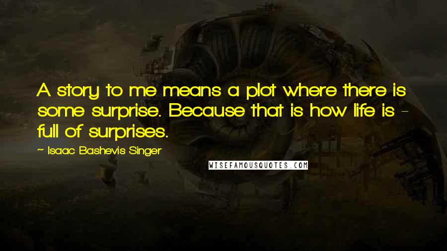 Isaac Bashevis Singer Quotes: A story to me means a plot where there is some surprise. Because that is how life is - full of surprises.