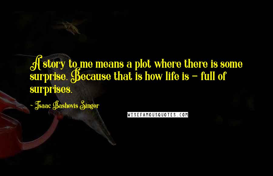 Isaac Bashevis Singer Quotes: A story to me means a plot where there is some surprise. Because that is how life is - full of surprises.