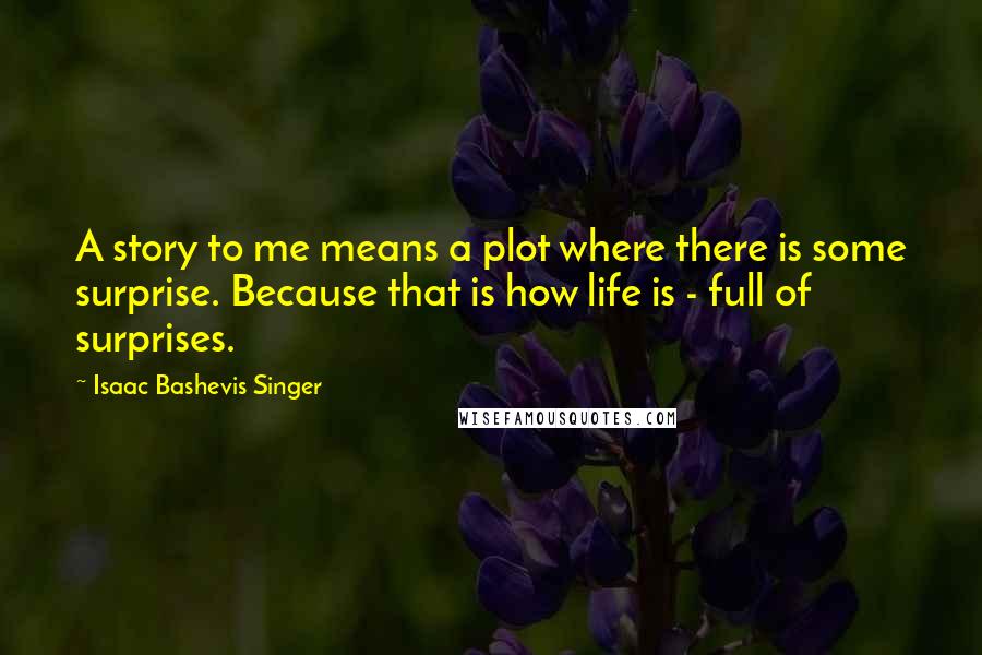 Isaac Bashevis Singer Quotes: A story to me means a plot where there is some surprise. Because that is how life is - full of surprises.