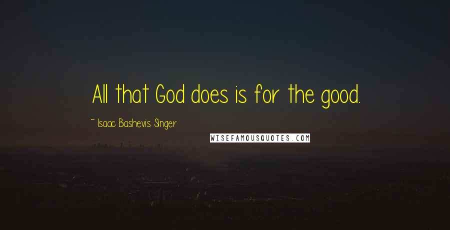 Isaac Bashevis Singer Quotes: All that God does is for the good.