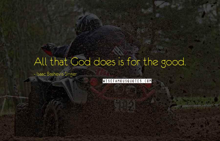 Isaac Bashevis Singer Quotes: All that God does is for the good.