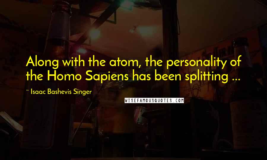 Isaac Bashevis Singer Quotes: Along with the atom, the personality of the Homo Sapiens has been splitting ...