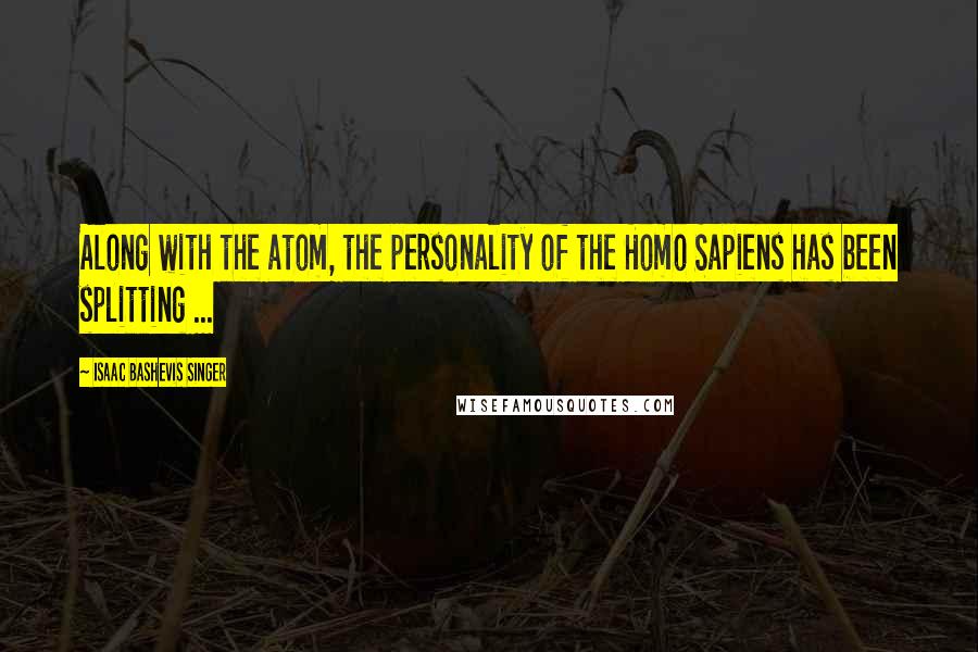 Isaac Bashevis Singer Quotes: Along with the atom, the personality of the Homo Sapiens has been splitting ...