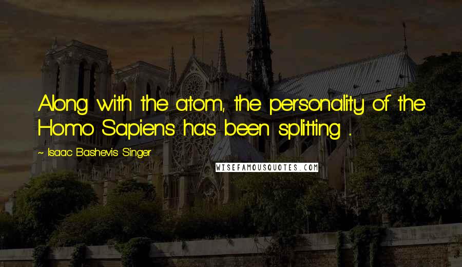 Isaac Bashevis Singer Quotes: Along with the atom, the personality of the Homo Sapiens has been splitting ...