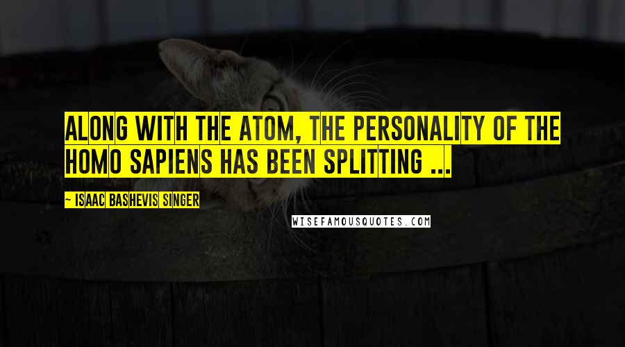 Isaac Bashevis Singer Quotes: Along with the atom, the personality of the Homo Sapiens has been splitting ...