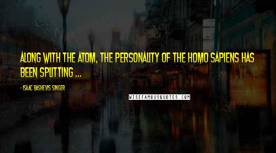 Isaac Bashevis Singer Quotes: Along with the atom, the personality of the Homo Sapiens has been splitting ...