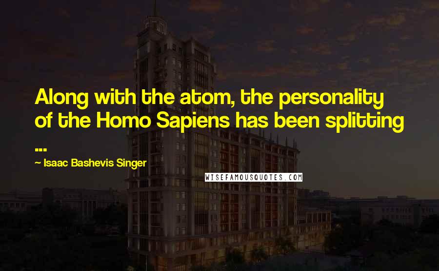 Isaac Bashevis Singer Quotes: Along with the atom, the personality of the Homo Sapiens has been splitting ...