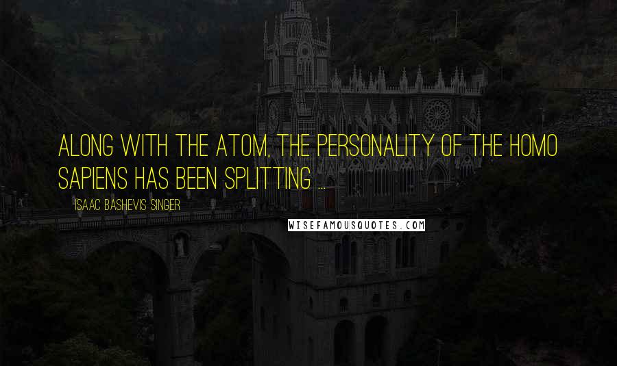 Isaac Bashevis Singer Quotes: Along with the atom, the personality of the Homo Sapiens has been splitting ...