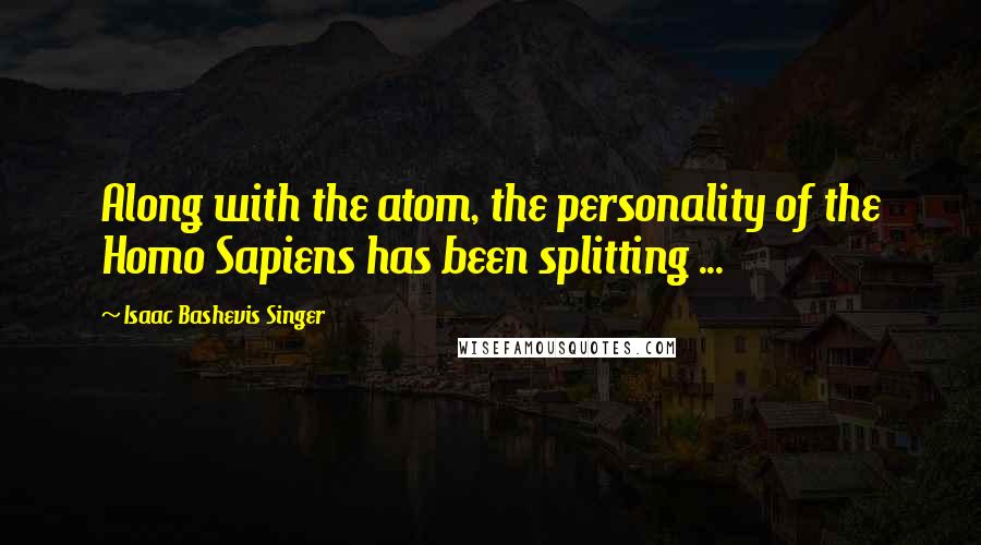 Isaac Bashevis Singer Quotes: Along with the atom, the personality of the Homo Sapiens has been splitting ...