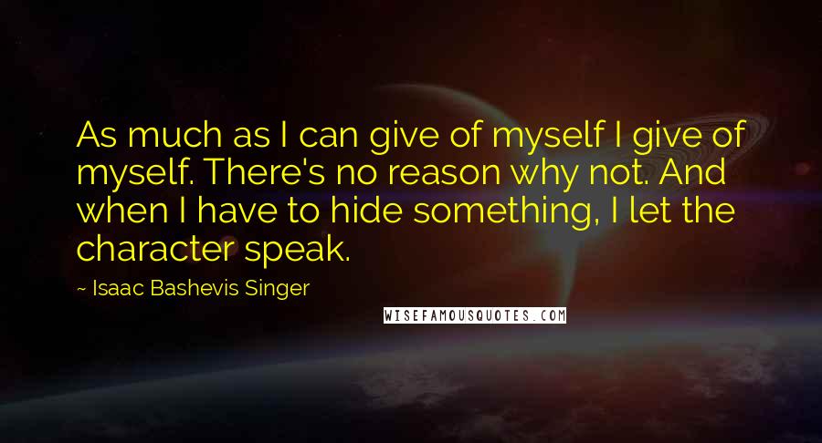 Isaac Bashevis Singer Quotes: As much as I can give of myself I give of myself. There's no reason why not. And when I have to hide something, I let the character speak.