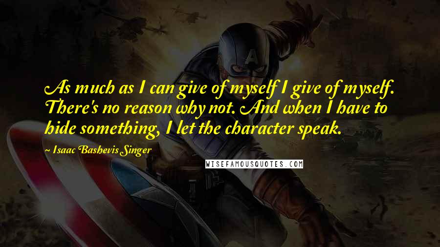 Isaac Bashevis Singer Quotes: As much as I can give of myself I give of myself. There's no reason why not. And when I have to hide something, I let the character speak.